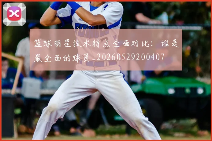 篮球明星技术特点全面对比：谁是最全面的球员_20260529200407