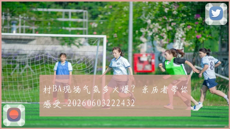 村BA现场气氛多火爆?亲历者带你感受_20260603222432