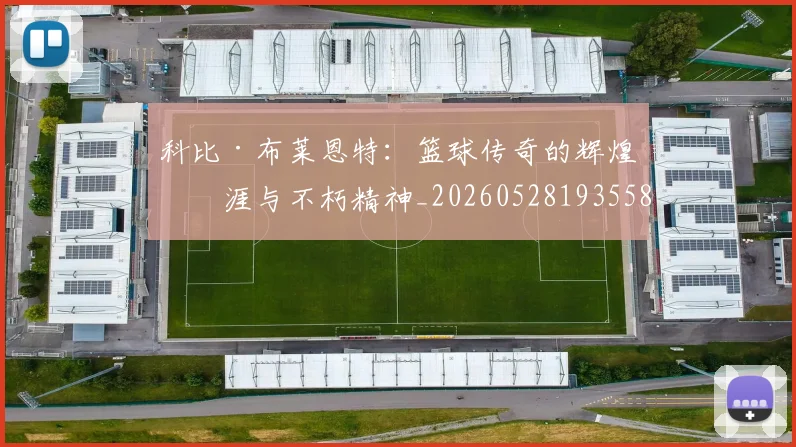 科比·布莱恩特：篮球传奇的辉煌生涯与不朽精神_20260528193558