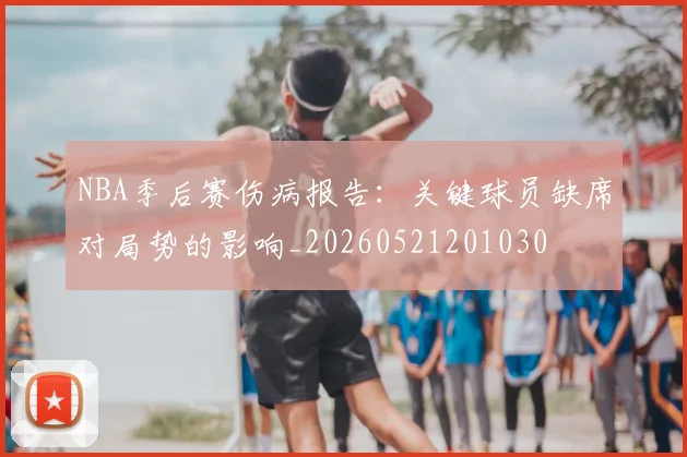NBA季后赛伤病报告：关键球员缺席对局势的影响_20260521201030