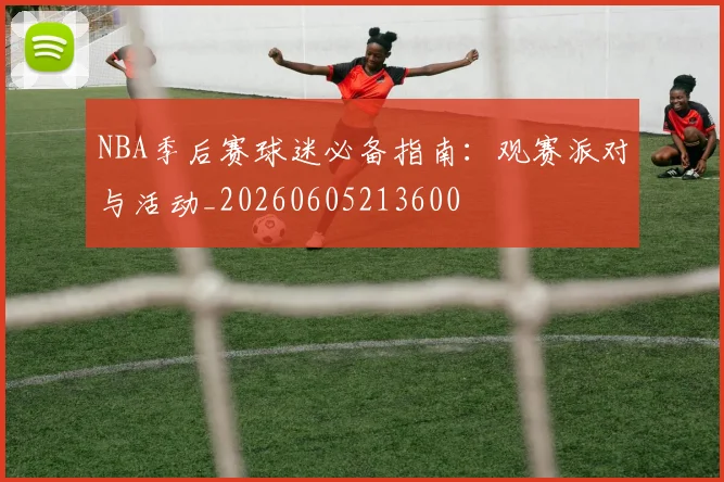 NBA季后赛球迷必备指南：观赛派对与活动_20260605213600