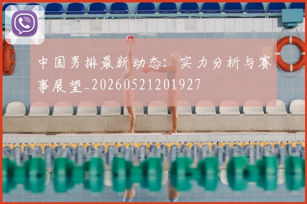 中国男排最新动态：实力分析与赛事展望_20260521201927