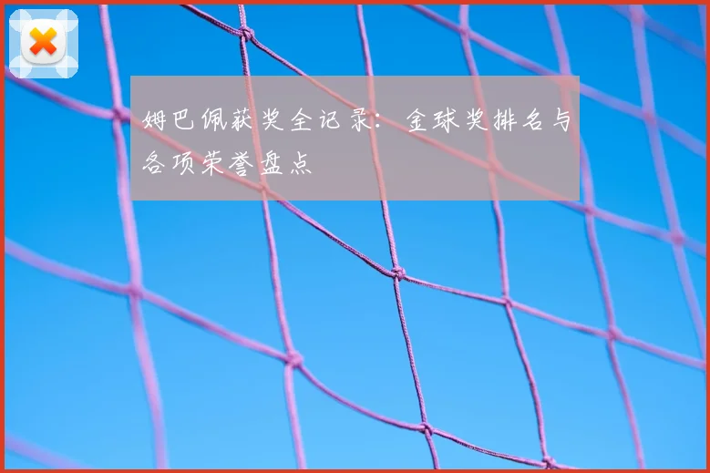 姆巴佩获奖全记录:金球奖排名与各项荣誉盘点