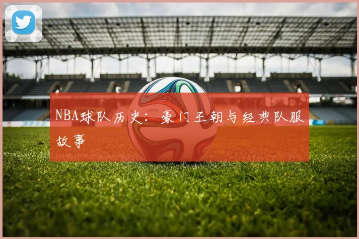 NBA球队历史:豪门王朝与经典队服故事
