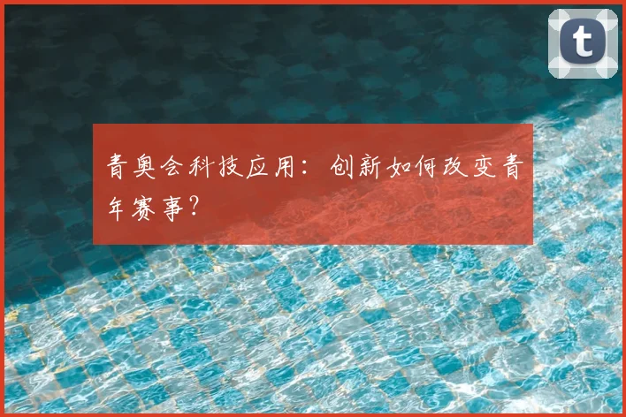 青奥会科技应用:创新如何改变青年赛事?