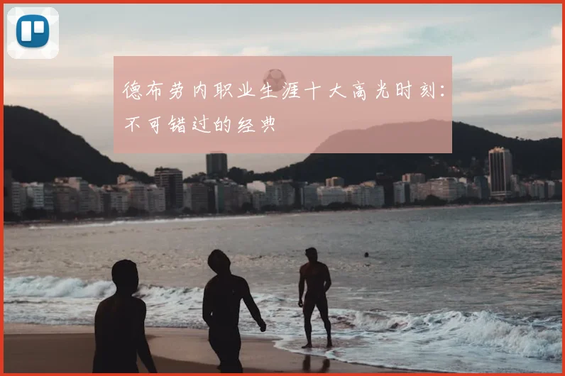 德布劳内职业生涯十大高光时刻：不可错过的经典