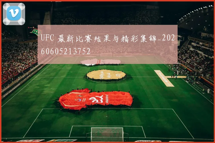 UFC 最新比赛结果与精彩集锦_20260605213752