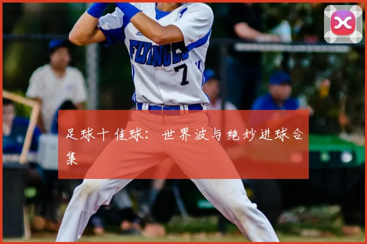 足球十佳球:世界波与绝妙进球合集