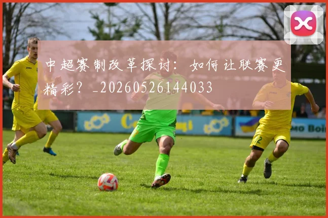 中超赛制改革探讨：如何让联赛更精彩？_20260526144033