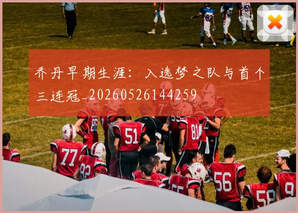 乔丹早期生涯：入选梦之队与首个三连冠_20260526144259