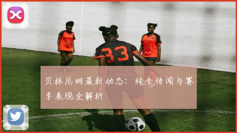 贝林厄姆最新动态：转会传闻与赛季表现全解析