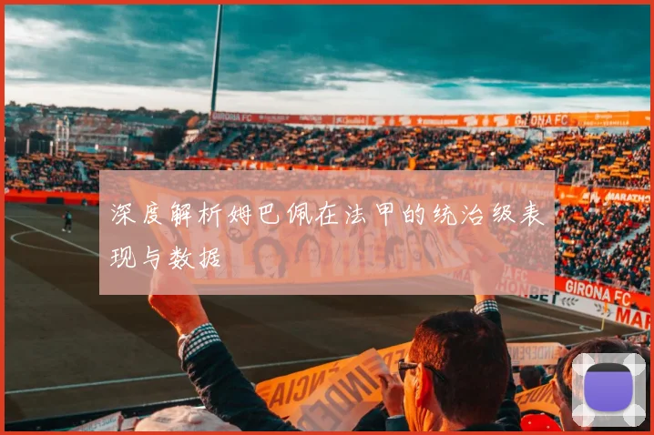 深度解析姆巴佩在法甲的统治级表现与数据