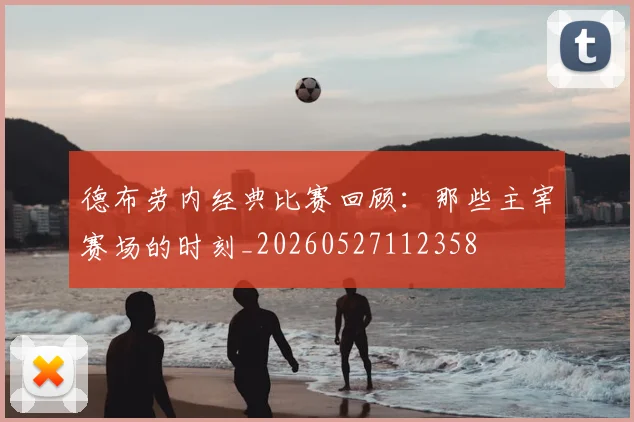 德布劳内经典比赛回顾：那些主宰赛场的时刻_20260527112358