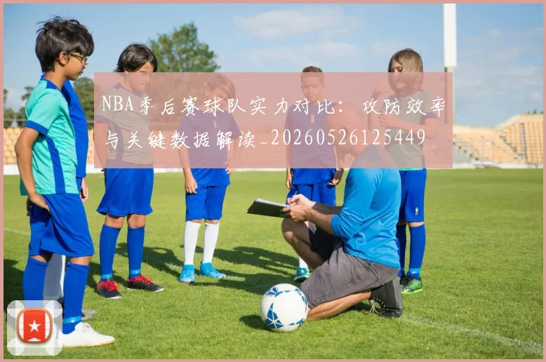 NBA季后赛球队实力对比：攻防效率与关键数据解读_20260526125449