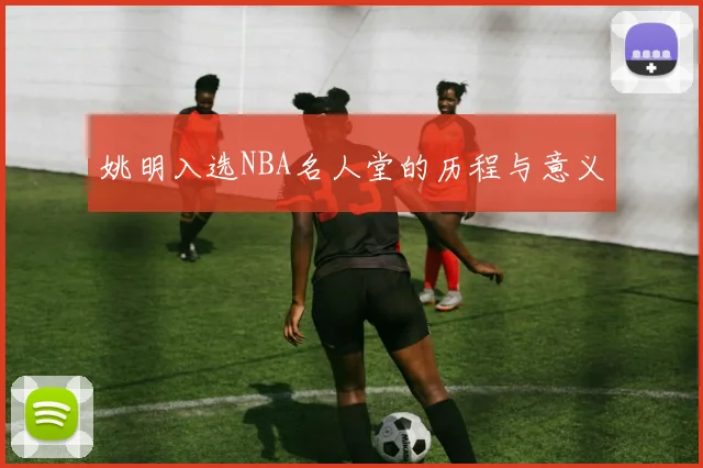 姚明入选NBA名人堂的历程与意义