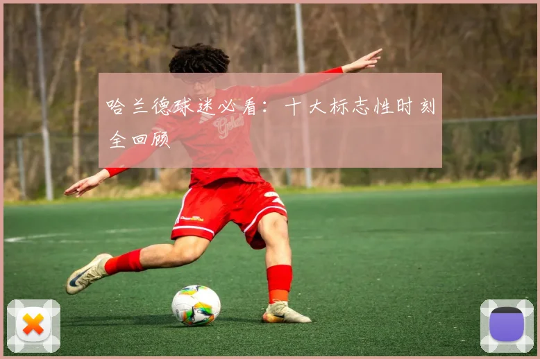 哈兰德球迷必看：十大标志性时刻全回顾