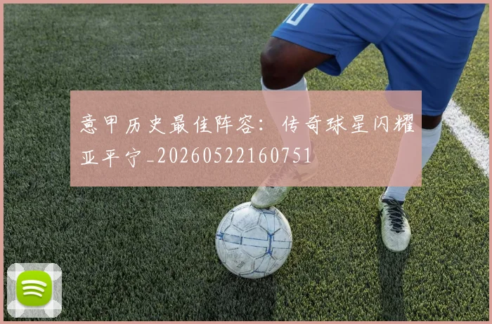 意甲历史最佳阵容：传奇球星闪耀亚平宁_20260522160751
