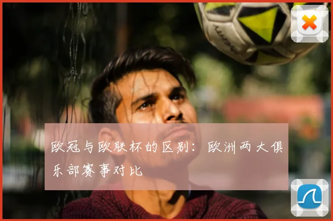欧冠与欧联杯的区别：欧洲两大俱乐部赛事对比