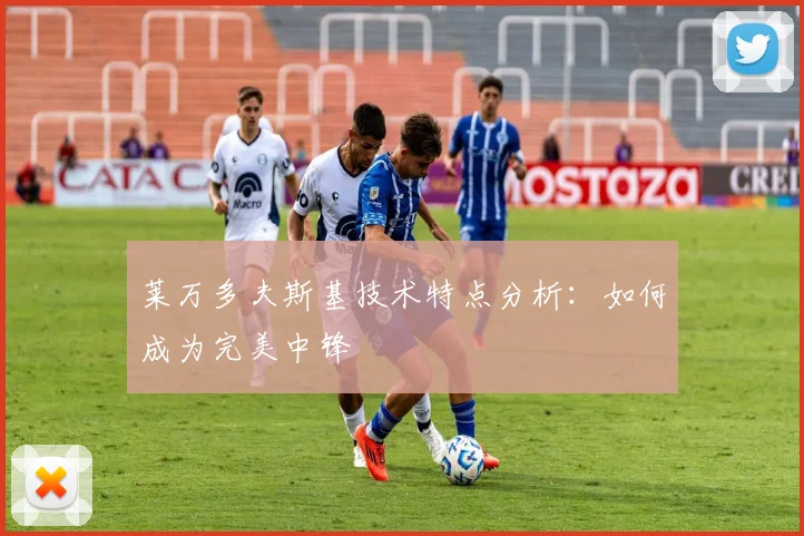 莱万多夫斯基技术特点分析：如何成为完美中锋
