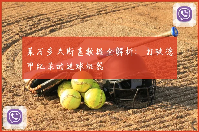 莱万多夫斯基数据全解析：打破德甲纪录的进球机器