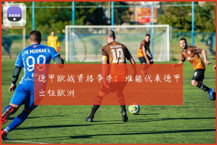 德甲欧战资格争夺：谁能代表德甲出征欧洲