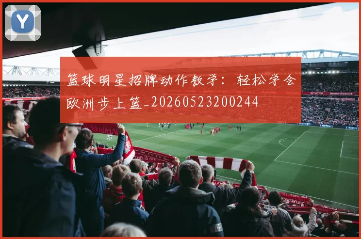 篮球明星招牌动作教学：轻松学会欧洲步上篮_20260523200244