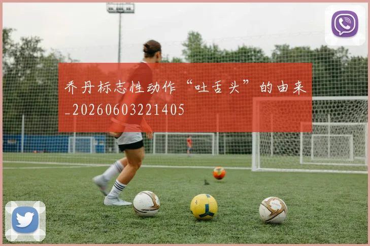乔丹标志性动作“吐舌头”的由来_20260603221405