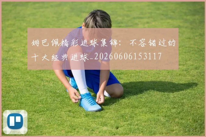 姆巴佩精彩进球集锦:不容错过的十大经典进球_20260606153117