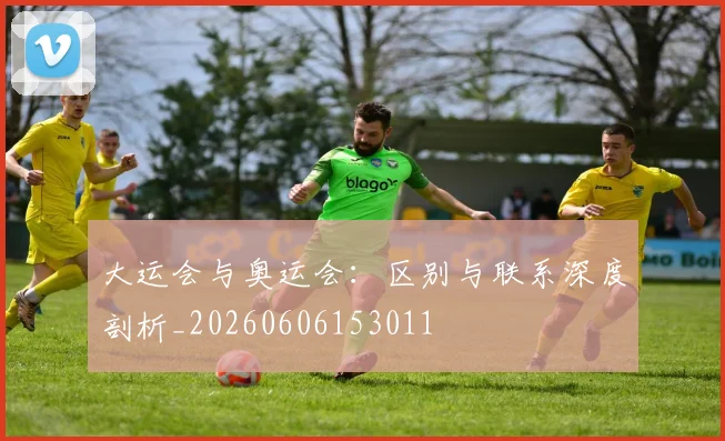 大运会与奥运会：区别与联系深度剖析_20260606153011