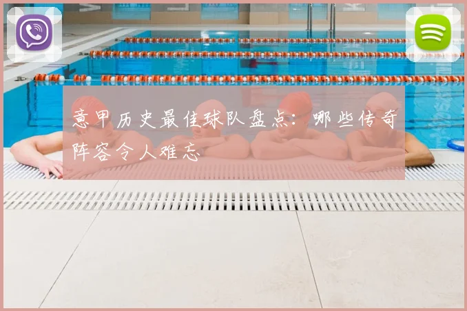 意甲历史最佳球队盘点:哪些传奇阵容令人难忘