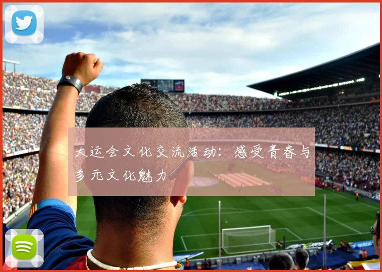 大运会文化交流活动：感受青春与多元文化魅力