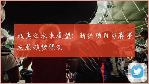 残奥会未来展望：新兴项目与赛事发展趋势预测