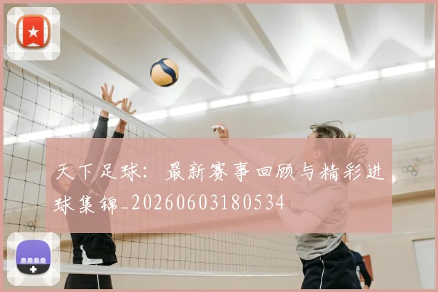 天下足球：最新赛事回顾与精彩进球集锦_20260603180534