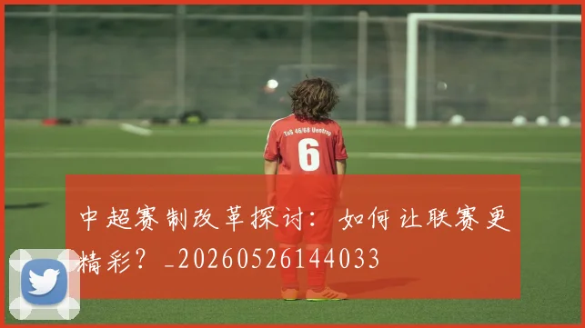 中超赛制改革探讨：如何让联赛更精彩？_20260526144033