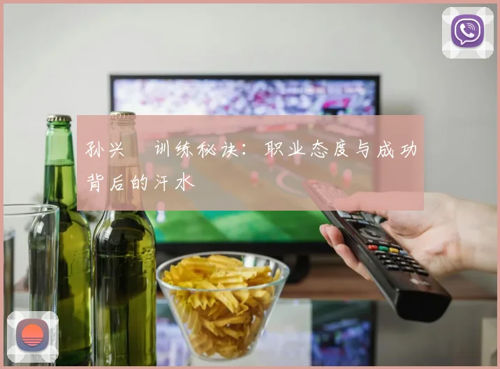 孙兴慜训练秘诀：职业态度与成功背后的汗水