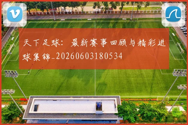 天下足球：最新赛事回顾与精彩进球集锦_20260603180534