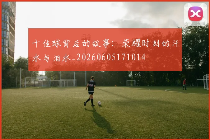 十佳球背后的故事:荣耀时刻的汗水与泪水_20260605171014