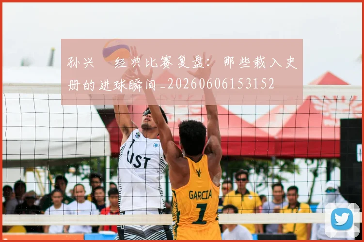 孙兴慜经典比赛复盘：那些载入史册的进球瞬间_20260606153152