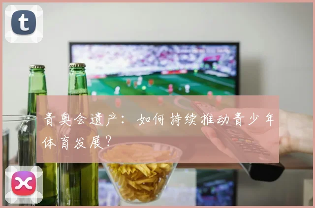 青奥会遗产:如何持续推动青少年体育发展?