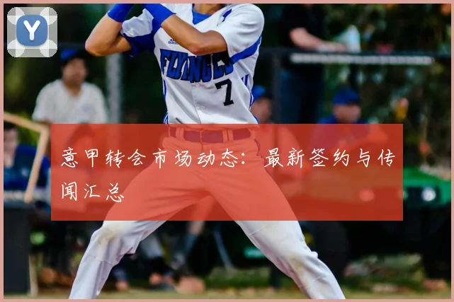 意甲转会市场动态：最新签约与传闻汇总