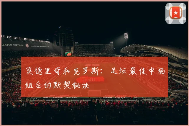 莫德里奇和克罗斯:足坛最佳中场组合的默契秘诀