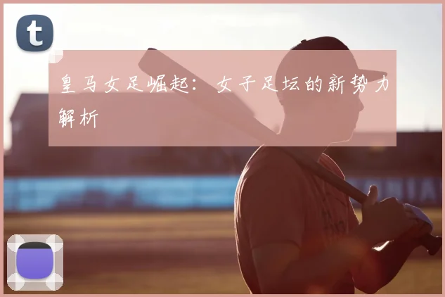 皇马女足崛起：女子足坛的新势力解析