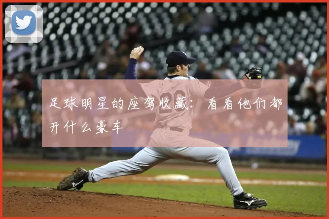 足球明星的座驾收藏：看看他们都开什么豪车