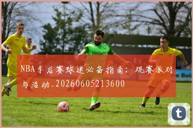 NBA季后赛球迷必备指南：观赛派对与活动_20260605213600