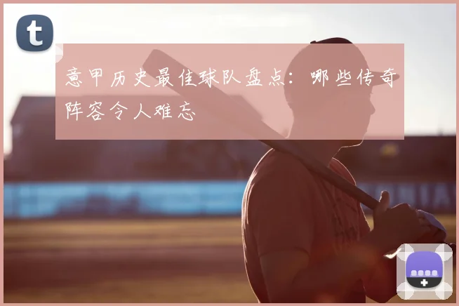 意甲历史最佳球队盘点：哪些传奇阵容令人难忘