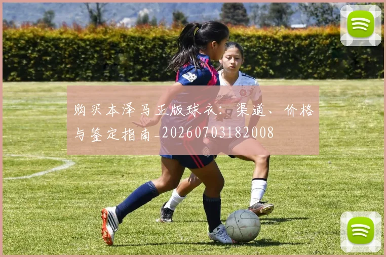 购买本泽马正版球衣：渠道、价格与鉴定指南_20260703182008