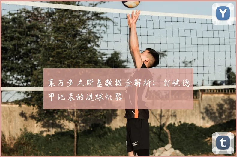莱万多夫斯基数据全解析：打破德甲纪录的进球机器