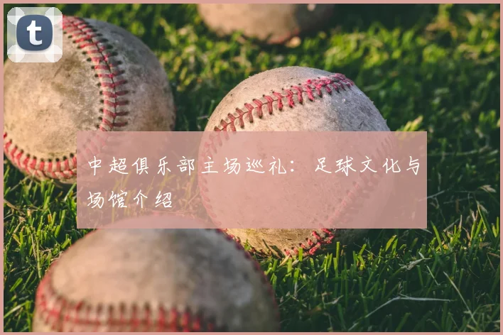中超俱乐部主场巡礼：足球文化与场馆介绍