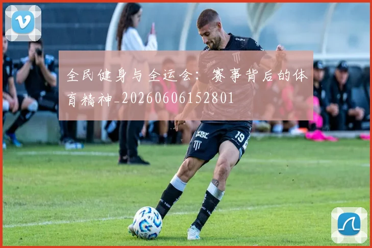 全民健身与全运会：赛事背后的体育精神_20260606152801
