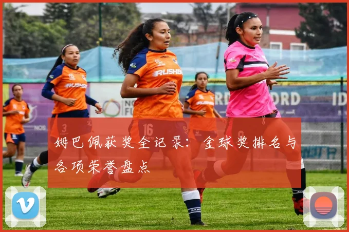 姆巴佩获奖全记录:金球奖排名与各项荣誉盘点